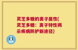 灵芝多糖的离子属性(灵芝多糖：离子特性揭示疾病防护新途径)