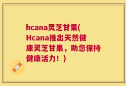 hcana灵芝甘果(Hcana推出天然健康灵芝甘果，助您保持健康活力！)