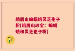 峨眉山蝙蝠蛾灵芝孢子粉(峨眉山珍宝：蝙蝠蛾和灵芝孢子粉)