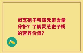 灵芝孢子粉铬元素含量分析？了解灵芝孢子粉的营养价值？