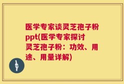 医学专家谈灵芝孢子粉ppt(医学专家探讨灵芝孢子粉：功效、用途、用量详解)