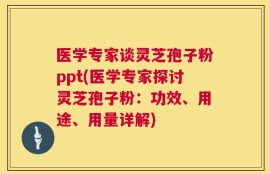 医学专家谈灵芝孢子粉ppt(医学专家探讨灵芝孢子粉：功效、用途、用量详解)