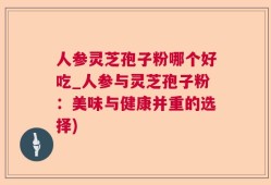 人参灵芝孢子粉哪个好吃_人参与灵芝孢子粉：美味与健康并重的选择)