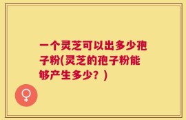 一个灵芝可以出多少孢子粉(灵芝的孢子粉能够产生多少？)