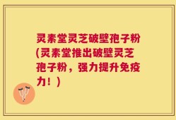 灵素堂灵芝破壁孢子粉(灵素堂推出破壁灵芝孢子粉，强力提升免疫力！)