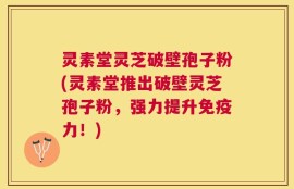 灵素堂灵芝破壁孢子粉(灵素堂推出破壁灵芝孢子粉，强力提升免疫力！)
