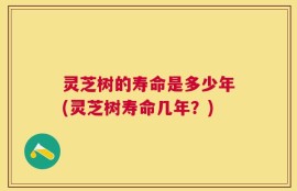 灵芝树的寿命是多少年(灵芝树寿命几年？)