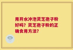用开水冲泡灵芝孢子粉好吗？灵芝孢子粉的正确食用方法？