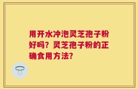 用开水冲泡灵芝孢子粉好吗？灵芝孢子粉的正确食用方法？