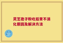灵芝孢子粉吃后胃不消化原因及解决方法