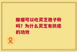 腺瘤可以吃灵芝孢子粉吗？为什么灵芝有抗癌的功效