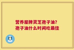 营养屋牌灵芝孢子油？孢子油什么时间吃最佳