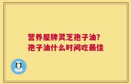 营养屋牌灵芝孢子油？孢子油什么时间吃最佳