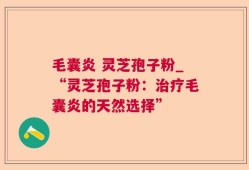 毛囊炎 灵芝孢子粉_“灵芝孢子粉：治疗毛囊炎的天然选择”