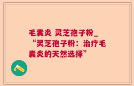 毛囊炎 灵芝孢子粉_“灵芝孢子粉：治疗毛囊炎的天然选择”