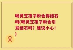 喝灵芝孢子粉会得结石吗(喝灵芝孢子粉会引发结石吗？建议小心！)