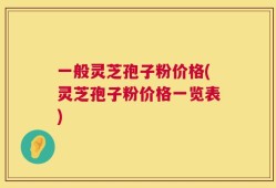 一般灵芝孢子粉价格(灵芝孢子粉价格一览表)
