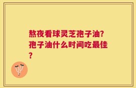熬夜看球灵芝孢子油？孢子油什么时间吃最佳？