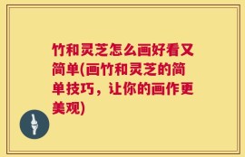 竹和灵芝怎么画好看又简单(画竹和灵芝的简单技巧，让你的画作更美观)