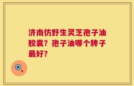 济南仿野生灵芝孢子油胶囊？孢子油哪个牌子最好？