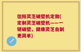 信阳灵芝破壁机定做(定制灵芝破壁机——一键破壁，健康灵芝自制更简单)