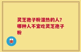 灵芝孢子粉湿热的人？哪种人不宜吃灵芝孢子粉