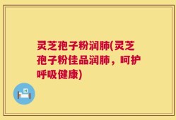 灵芝孢子粉润肺(灵芝孢子粉佳品润肺，呵护呼吸健康)