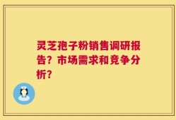 灵芝孢子粉销售调研报告？市场需求和竞争分析？