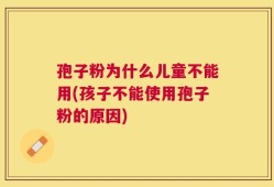 孢子粉为什么儿童不能用(孩子不能使用孢子粉的原因)