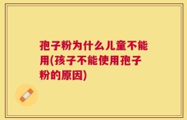 孢子粉为什么儿童不能用(孩子不能使用孢子粉的原因)