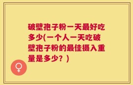 破壁孢子粉一天最好吃多少(一个人一天吃破壁孢子粉的最佳摄入重量是多少？)
