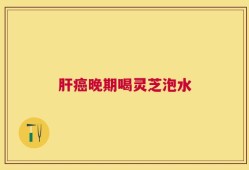 肝癌晚期喝灵芝泡水