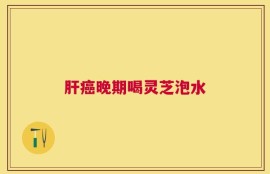 肝癌晚期喝灵芝泡水