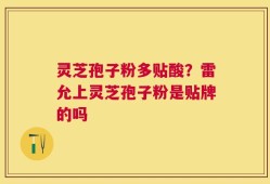 灵芝孢子粉多贴酸？雷允上灵芝孢子粉是贴牌的吗