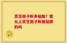 灵芝孢子粉多贴酸？雷允上灵芝孢子粉是贴牌的吗