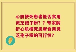 心肌梗死患者能否食用灵芝孢子粉？？专家解析心肌梗死患者食用灵芝孢子粉的可行性？