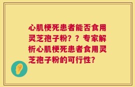 心肌梗死患者能否食用灵芝孢子粉？？专家解析心肌梗死患者食用灵芝孢子粉的可行性？