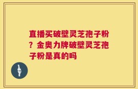 直播买破壁灵芝孢子粉？金奥力牌破壁灵芝孢子粉是真的吗