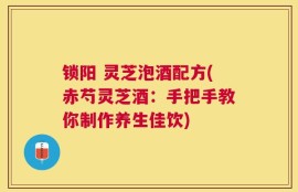 锁阳 灵芝泡酒配方(赤芍灵芝酒：手把手教你制作养生佳饮)