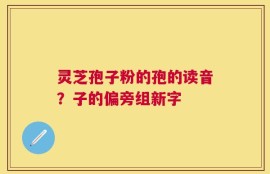 灵芝孢子粉的孢的读音？子的偏旁组新字