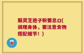 服灵芝孢子粉要忌口(调理身体，要注意食物搭配细节！)