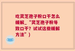 吃灵芝孢子粉口干怎么缓解_“灵芝孢子粉导致口干？试试这些缓解方法”)