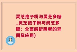 灵芝孢子粉与灵芝多糖_灵芝孢子粉与灵芝多糖：全面解析两者的异同及应用)