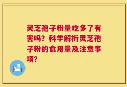 灵芝孢子粉量吃多了有害吗？科学解析灵芝孢子粉的食用量及注意事项？
