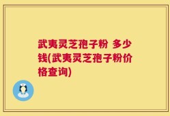 武夷灵芝孢子粉 多少钱(武夷灵芝孢子粉价格查询)