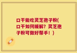 口干能吃灵芝孢子粉(口干如何缓解？灵芝孢子粉可做好帮手！)