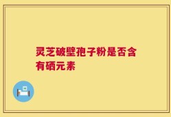 灵芝破壁孢子粉是否含有硒元素
