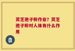 灵芝孢子粉作业？灵芝孢子粉对人体有什么作用