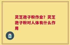 灵芝孢子粉作业？灵芝孢子粉对人体有什么作用