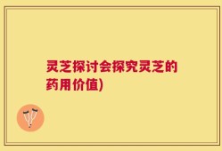 灵芝探讨会探究灵芝的药用价值)